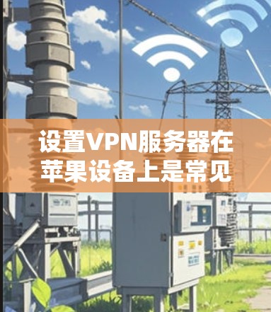 设置VPN服务器在苹果设备上是常见的任务,但需要确保设置的正确性和安全性。以下是详细的步骤指南,帮助您设置VPN服务器