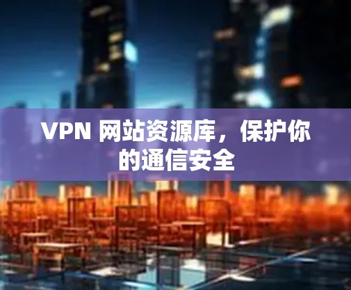 VPN 网站资源库,保护你的通信安全