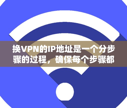 换VPN的IP地址是一个分步骤的过程,确保每个步骤都正确执行,以避免潜在的问题。以下是详细的步骤指南