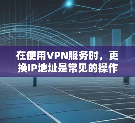 在使用VPN服务时,更换IP地址是常见的操作,以下是一些详细的步骤和方法