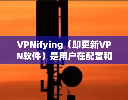 VPNifying(即更新VPN软件)是用户在配置和使用VPN时非常重要的一步,确保VPN的安全性和兼容性。以下是几种常见的VPNifying更新方法,适用于大多数常用的VPN软件 VPNifying(即更新VPN软件)是用户在配置和使用VPN时非常重要的一步,确保VPN的安全性和兼容性。以下是几种常见的VPNifying更新方法,适用于大多数常用的VPN软件