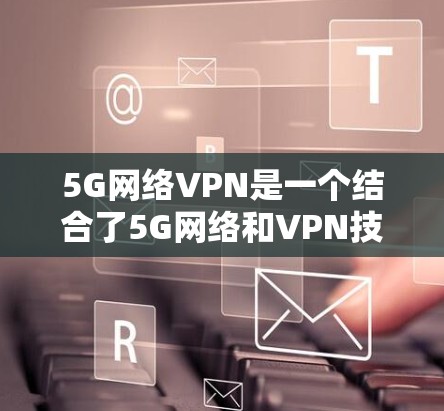 5G网络VPN是一个结合了5G网络和VPN技术的创新应用,旨在提供更高速、更稳定的视频通话体验。以下是关于5G网络VPN的详细分析