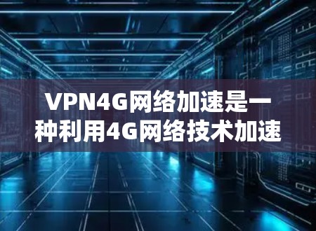 VPN4G网络加速是一种利用4G网络技术加速VPN数据传输的技术,具体包括以下几个方面