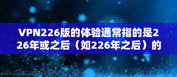 VPN226版的体验通常指的是226年或之后（如226年之后）的最新版本，这些版本通常会结合更多技术改进，以增强安全性、性能和兼容性。以下是关于226年VPN体验的一些关键点