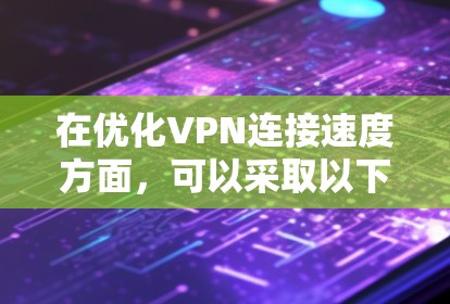 在优化VPN连接速度方面,可以采取以下步骤 在优化VPN连接速度方面,可以采取以下步骤