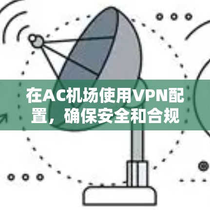 在AC机场使用VPN配置，确保安全和合规是关键。以下是一个详细的教程，涵盖配置、管理、访问资源以及安全注意事项