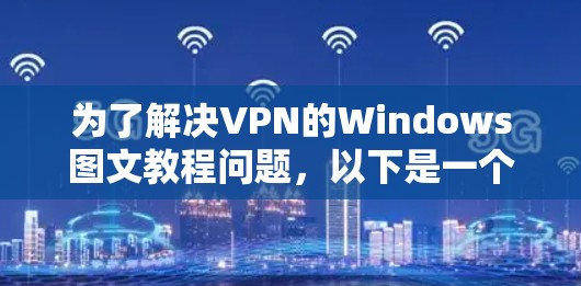 为了解决VPN的Windows图文教程问题,以下是一个清晰、有条理的步骤指南 为了解决VPN的Windows图文教程问题,以下是一个清晰、有条理的步骤指南