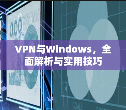 VPN与Windows,全面解析与实用技巧