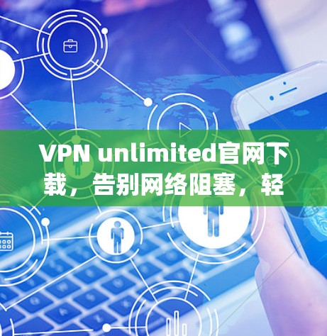VPN unlimited官网下载,告别网络阻塞,轻松连接 anywhere VPN unlimited官网下载,告别网络阻塞,轻松连接 anywhere