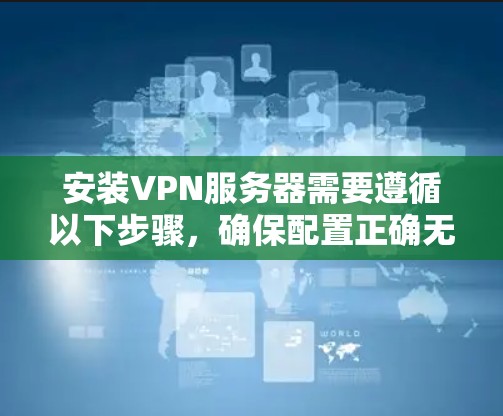 安装VPN服务器需要遵循以下步骤,确保配置正确无误,以确保网络连接流畅和安全 安装VPN服务器需要遵循以下步骤,确保配置正确无误,以确保网络连接流畅和安全