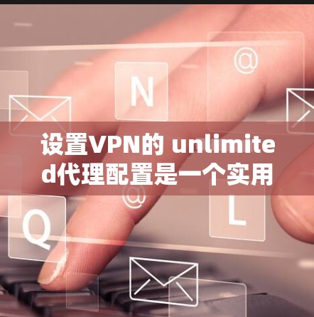 设置VPN的 unlimited代理配置是一个实用且安全的配置方式,适用于那些希望简单且无需密码登录的用户。以下是一个详细的步骤指南,帮助你正确配置 unlimited代理