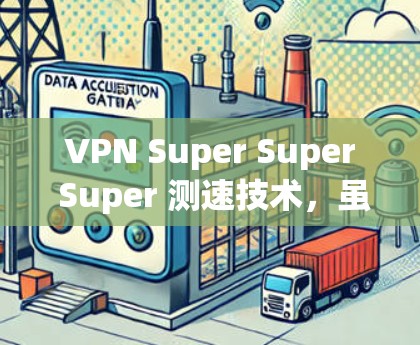 VPN Super Super Super 测速技术，虽然听起来具有高超的技术含量和特殊之处，但其真实含义和应用仍需深入探讨。以下是对该技术的逐步解释和分析
