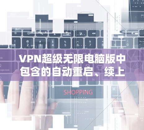 VPN超级无限电脑版中包含的自动重启、续上、跳转和重连功能，是通过服务器端和客户端交互实现的，旨在提高用户体验，减少手动操作。以下是这些功能的详细解释