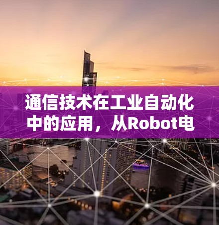 通信技术在工业自动化中的应用,从Robot电脑到未来 通信技术在工业自动化中的应用,从Robot电脑到未来